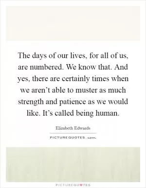 The days of our lives, for all of us, are numbered. We know that. And yes, there are certainly times when we aren’t able to muster as much strength and patience as we would like. It’s called being human Picture Quote #1