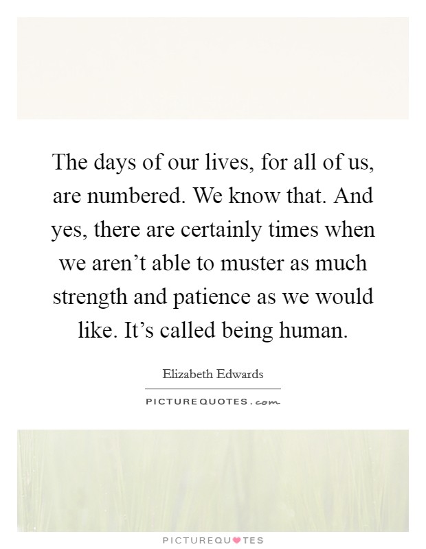 The days of our lives, for all of us, are numbered. We know that. And yes, there are certainly times when we aren't able to muster as much strength and patience as we would like. It's called being human. Picture Quote #1