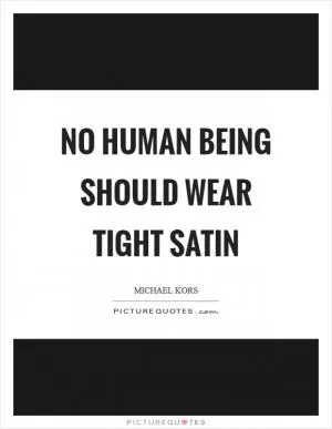 No human being should wear tight satin Picture Quote #1
