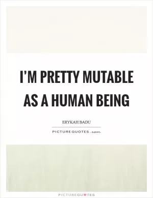 I’m pretty mutable as a human being Picture Quote #1