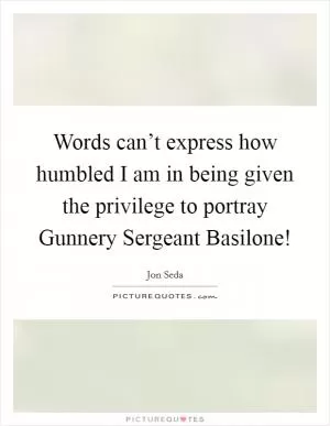 Words can’t express how humbled I am in being given the privilege to portray Gunnery Sergeant Basilone! Picture Quote #1
