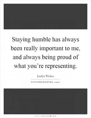 Staying humble has always been really important to me, and always being proud of what you’re representing Picture Quote #1