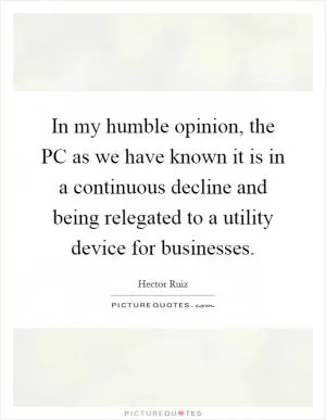 In my humble opinion, the PC as we have known it is in a continuous decline and being relegated to a utility device for businesses Picture Quote #1