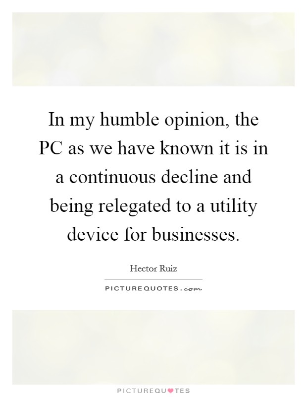 In my humble opinion, the PC as we have known it is in a continuous decline and being relegated to a utility device for businesses. Picture Quote #1
