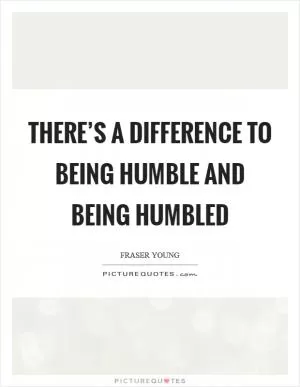 There’s a difference to being humble and being humbled Picture Quote #1