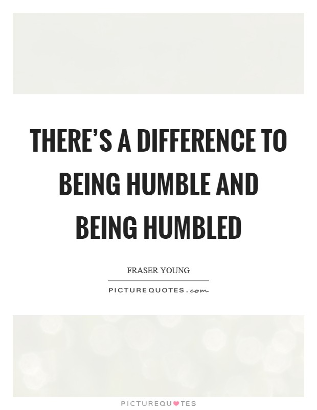 There's a difference to being humble and being humbled Picture Quote #1