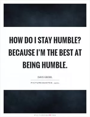 How do I stay humble? Because I’m the best at being humble Picture Quote #1