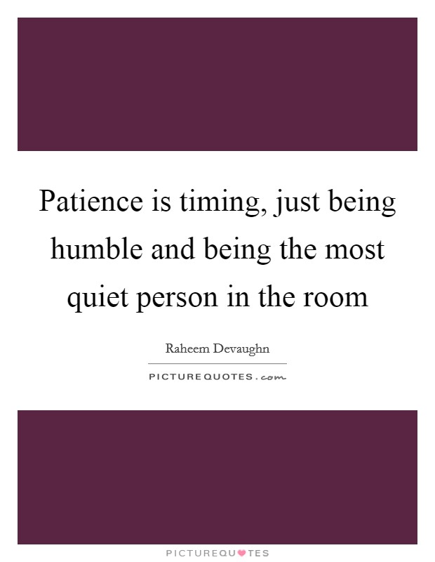 Patience is timing, just being humble and being the most quiet person in the room Picture Quote #1