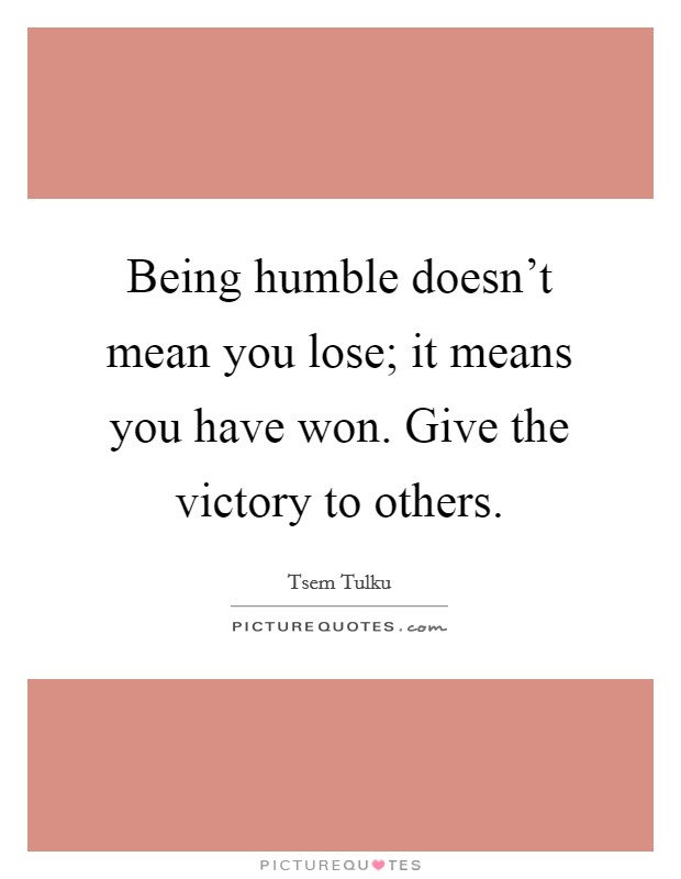 Being humble doesn't mean you lose; it means you have won. Give the victory to others. Picture Quote #1