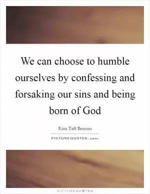 We can choose to humble ourselves by confessing and forsaking our sins and being born of God Picture Quote #1