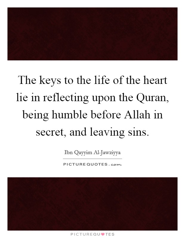 The keys to the life of the heart lie in reflecting upon the Quran, being humble before Allah in secret, and leaving sins. Picture Quote #1