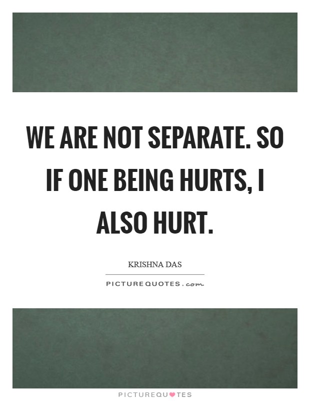 We are not separate. So if one being hurts, I also hurt. Picture Quote #1
