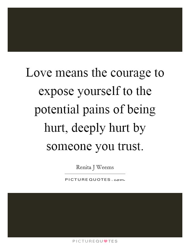 Love means the courage to expose yourself to the potential pains of being hurt, deeply hurt by someone you trust. Picture Quote #1