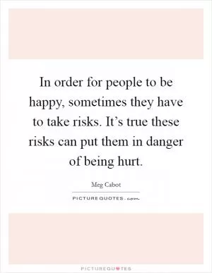 In order for people to be happy, sometimes they have to take risks. It’s true these risks can put them in danger of being hurt Picture Quote #1