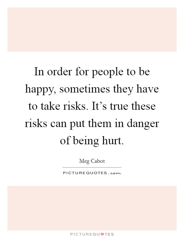 In order for people to be happy, sometimes they have to take risks. It's true these risks can put them in danger of being hurt. Picture Quote #1