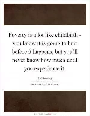 Poverty is a lot like childbirth - you know it is going to hurt before it happens, but you’ll never know how much until you experience it Picture Quote #1