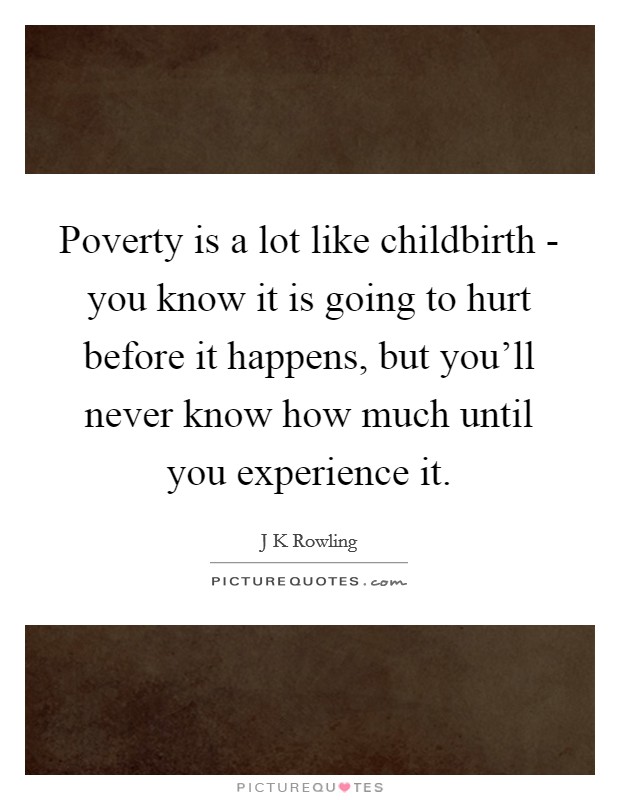 Poverty is a lot like childbirth - you know it is going to hurt before it happens, but you'll never know how much until you experience it. Picture Quote #1