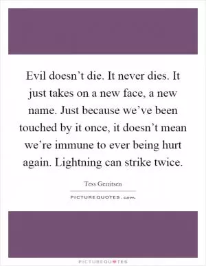 Evil doesn’t die. It never dies. It just takes on a new face, a new name. Just because we’ve been touched by it once, it doesn’t mean we’re immune to ever being hurt again. Lightning can strike twice Picture Quote #1
