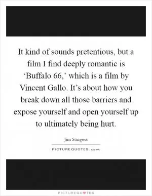 It kind of sounds pretentious, but a film I find deeply romantic is ‘Buffalo  66,’ which is a film by Vincent Gallo. It’s about how you break down all those barriers and expose yourself and open yourself up to ultimately being hurt Picture Quote #1