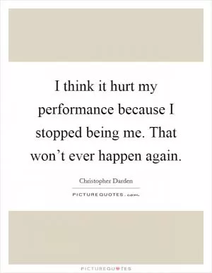 I think it hurt my performance because I stopped being me. That won’t ever happen again Picture Quote #1