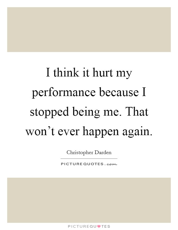 I think it hurt my performance because I stopped being me. That won't ever happen again. Picture Quote #1