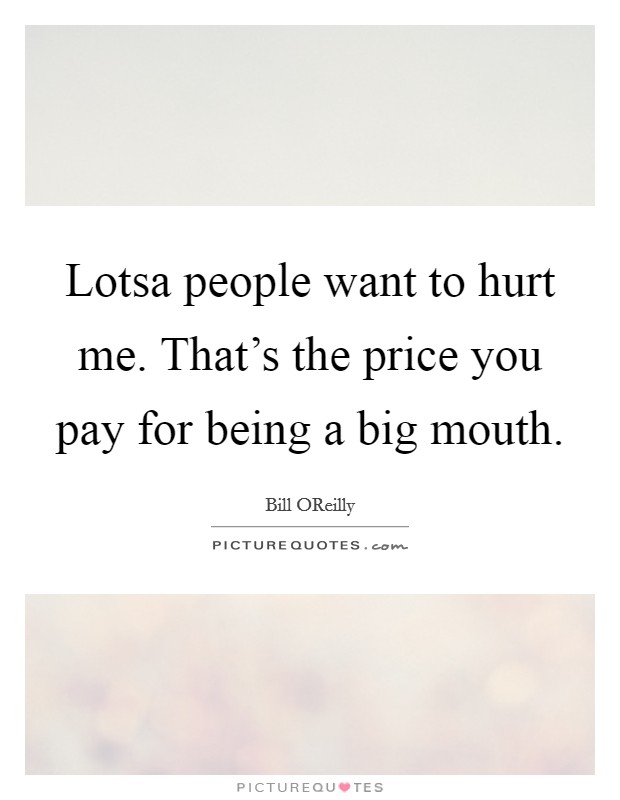 Lotsa people want to hurt me. That's the price you pay for being a big mouth. Picture Quote #1