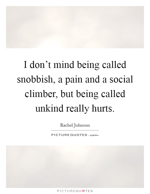 I don't mind being called snobbish, a pain and a social climber, but being called unkind really hurts. Picture Quote #1