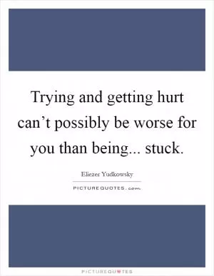 Trying and getting hurt can’t possibly be worse for you than being... stuck Picture Quote #1