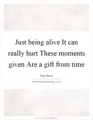Just being alive It can really hurt These moments given Are a gift from time Picture Quote #1