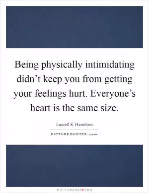 Being physically intimidating didn’t keep you from getting your feelings hurt. Everyone’s heart is the same size Picture Quote #1