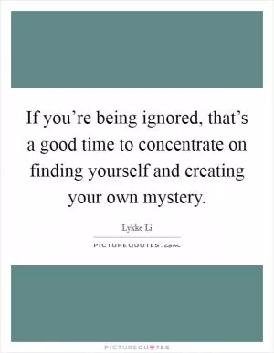 If you’re being ignored, that’s a good time to concentrate on finding yourself and creating your own mystery Picture Quote #1