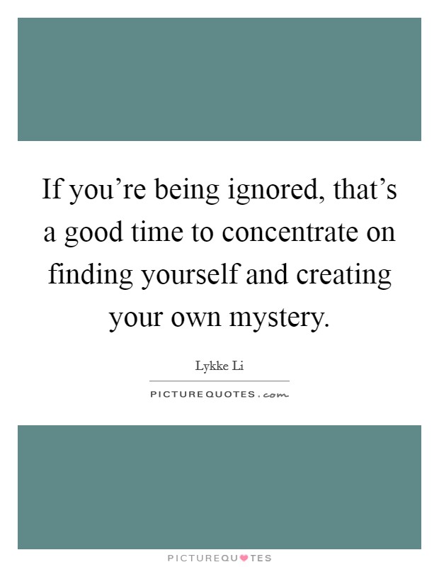If you're being ignored, that's a good time to concentrate on finding yourself and creating your own mystery. Picture Quote #1