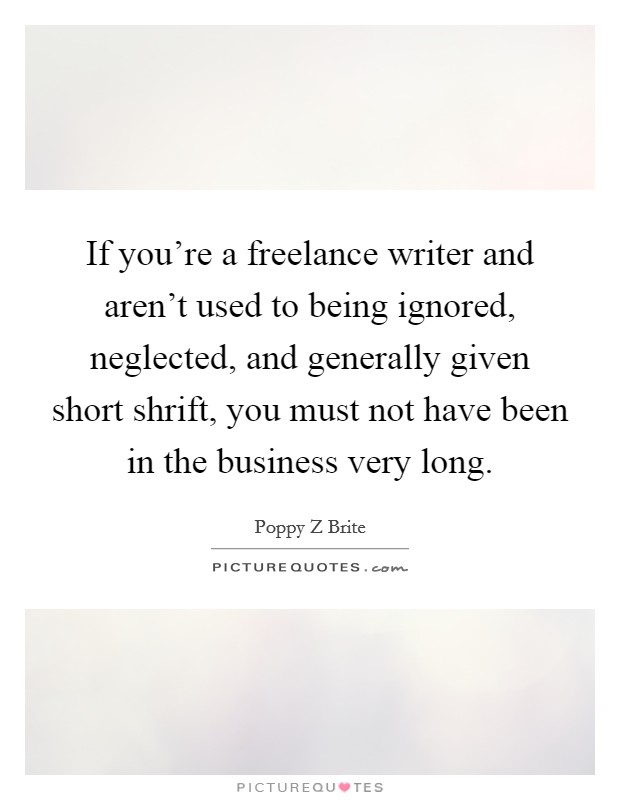 If you're a freelance writer and aren't used to being ignored, neglected, and generally given short shrift, you must not have been in the business very long. Picture Quote #1