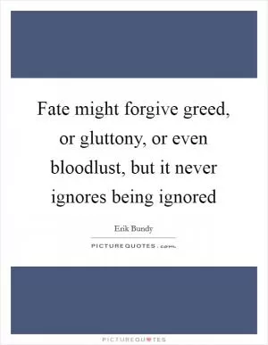 Fate might forgive greed, or gluttony, or even bloodlust, but it never ignores being ignored Picture Quote #1