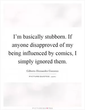 I’m basically stubborn. If anyone disapproved of my being influenced by comics, I simply ignored them Picture Quote #1