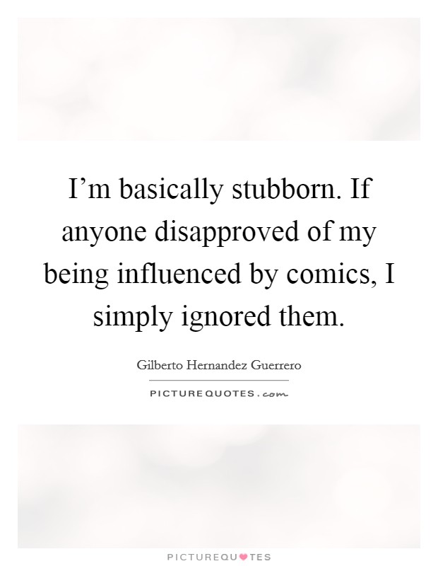 I'm basically stubborn. If anyone disapproved of my being influenced by comics, I simply ignored them. Picture Quote #1
