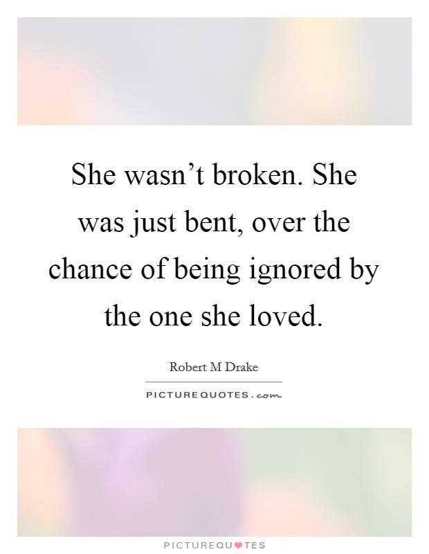 She wasn't broken. She was just bent, over the chance of being ignored by the one she loved. Picture Quote #1