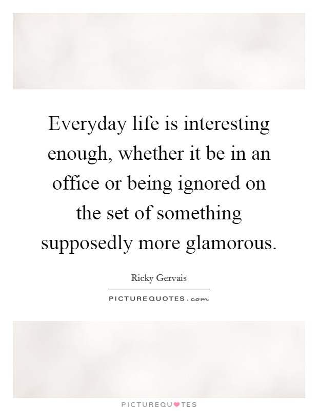 Everyday life is interesting enough, whether it be in an office or being ignored on the set of something supposedly more glamorous. Picture Quote #1