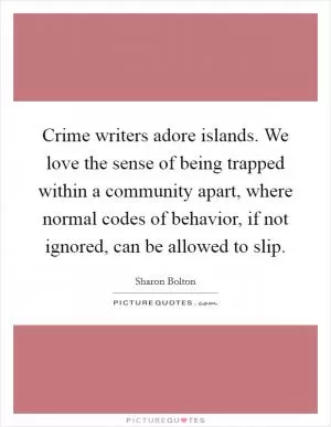 Crime writers adore islands. We love the sense of being trapped within a community apart, where normal codes of behavior, if not ignored, can be allowed to slip Picture Quote #1