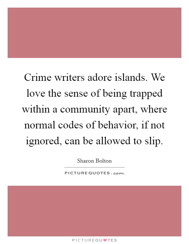 Crime writers adore islands. We love the sense of being trapped within a community apart, where normal codes of behavior, if not ignored, can be allowed to slip. Picture Quote #1