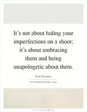 It’s not about hiding your imperfections on a shoot; it’s about embracing them and being unapologetic about them Picture Quote #1