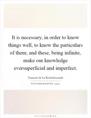 It is necessary, in order to know things well, to know the particulars of them; and these, being infinite, make our knowledge eversuperficial and imperfect Picture Quote #1