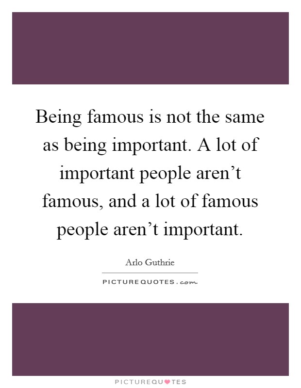 Being famous is not the same as being important. A lot of important people aren't famous, and a lot of famous people aren't important. Picture Quote #1