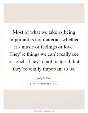 Most of what we take as being important is not material, whether it’s music or feelings or love. They’re things we can’t really see or touch. They’re not material, but they’re vitally important to us Picture Quote #1