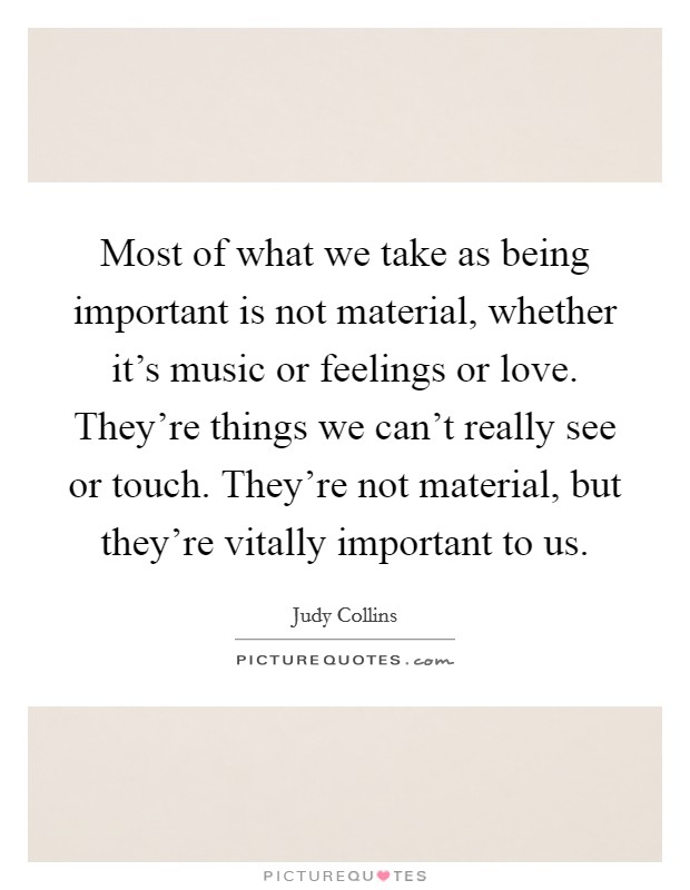 Most of what we take as being important is not material, whether it's music or feelings or love. They're things we can't really see or touch. They're not material, but they're vitally important to us. Picture Quote #1