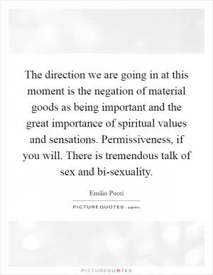 The direction we are going in at this moment is the negation of material goods as being important and the great importance of spiritual values and sensations. Permissiveness, if you will. There is tremendous talk of sex and bi-sexuality Picture Quote #1