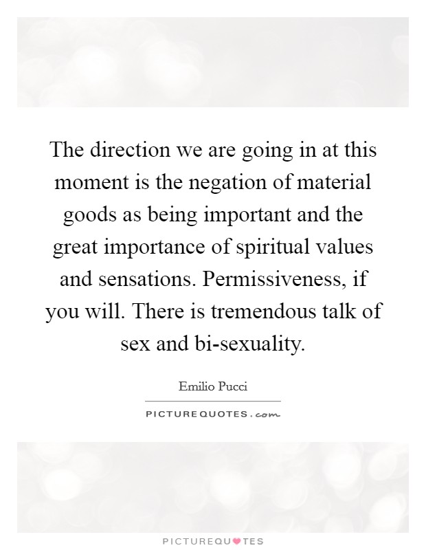 The direction we are going in at this moment is the negation of material goods as being important and the great importance of spiritual values and sensations. Permissiveness, if you will. There is tremendous talk of sex and bi-sexuality. Picture Quote #1