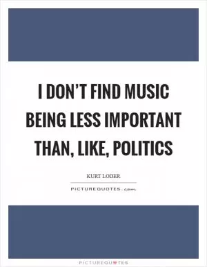 I don’t find music being less important than, like, politics Picture Quote #1
