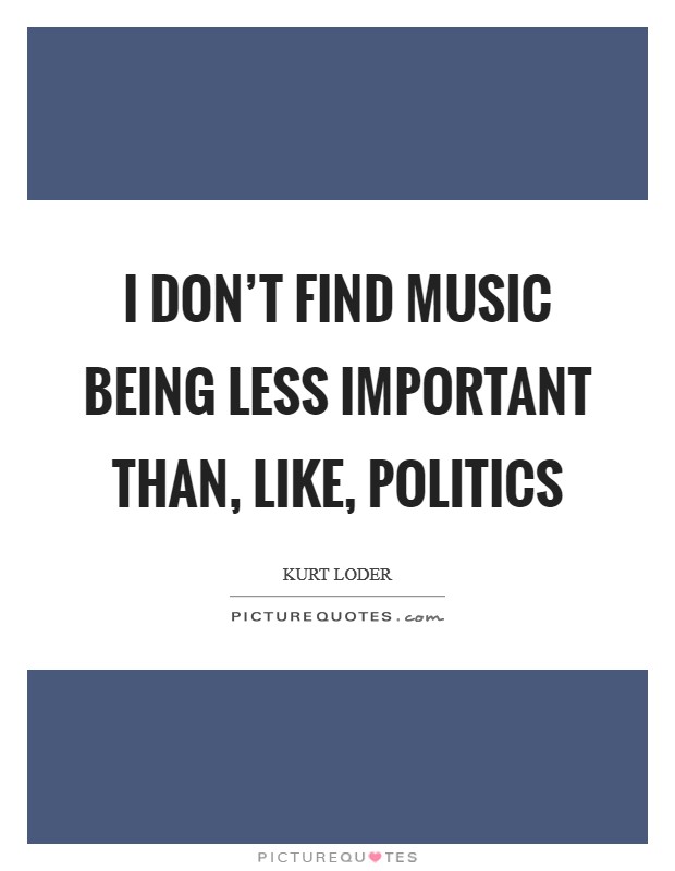 I don't find music being less important than, like, politics Picture Quote #1
