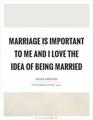Marriage is important to me and I love the idea of being married Picture Quote #1